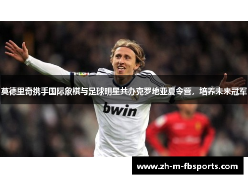 莫德里奇携手国际象棋与足球明星共办克罗地亚夏令营,培养未来冠军 莫德里奇携手国际象棋与足球明星共办克罗地亚夏令营,培养未来冠军