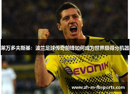 莱万多夫斯基:波兰足球传奇前锋如何成为世界级得分机器 莱万多夫斯基:波兰足球传奇前锋如何成为世界级得分机器