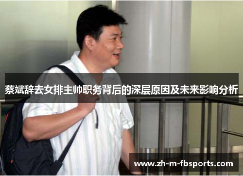 蔡斌辞去女排主帅职务背后的深层原因及未来影响分析