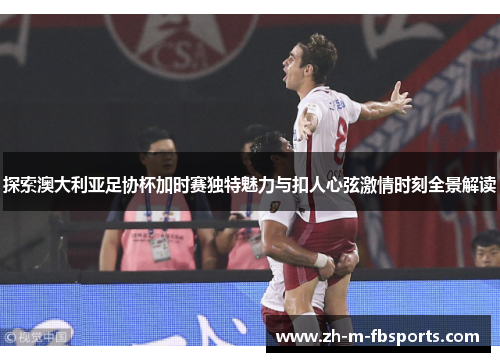 探索澳大利亚足协杯加时赛独特魅力与扣人心弦激情时刻全景解读