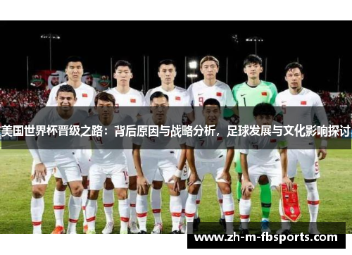 美国世界杯晋级之路:背后原因与战略分析,足球发展与文化影响探讨 美国世界杯晋级之路:背后原因与战略分析,足球发展与文化影响探讨