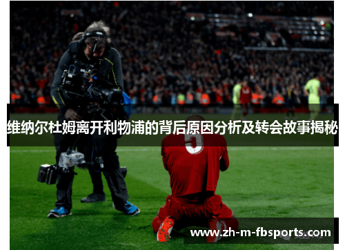 维纳尔杜姆离开利物浦的背后原因分析及转会故事揭秘 维纳尔杜姆离开利物浦的背后原因分析及转会故事揭秘