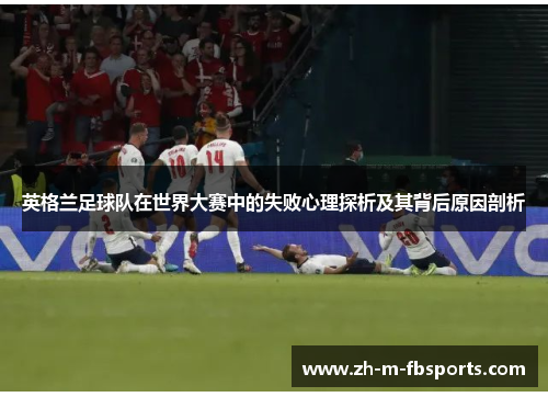 英格兰足球队在世界大赛中的失败心理探析及其背后原因剖析 英格兰足球队在世界大赛中的失败心理探析及其背后原因剖析