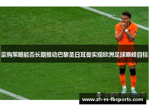 豪购策略能否长期推动巴黎圣日耳曼实现欧洲足球巅峰目标