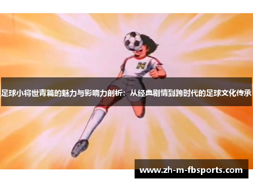 足球小将世青篇的魅力与影响力剖析：从经典剧情到跨时代的足球文化传承