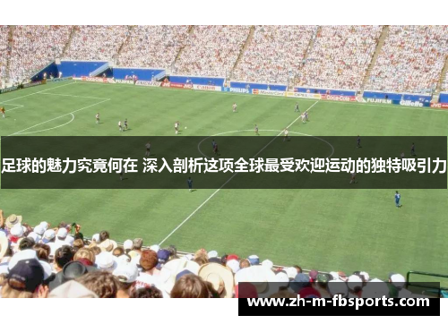 足球的魅力究竟何在 深入剖析这项全球最受欢迎运动的独特吸引力 足球的魅力究竟何在 深入剖析这项全球最受欢迎运动的独特吸引力