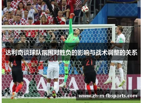 达利奇谈球队氛围对胜负的影响与战术调整的关系