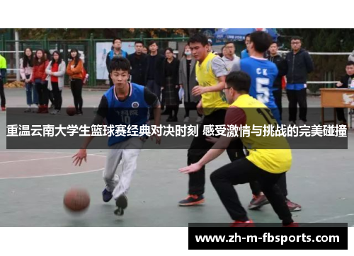 重温云南大学生篮球赛经典对决时刻 感受激情与挑战的完美碰撞