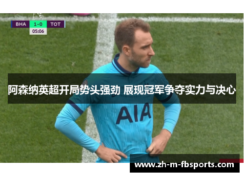 阿森纳英超开局势头强劲 展现冠军争夺实力与决心 阿森纳英超开局势头强劲 展现冠军争夺实力与决心