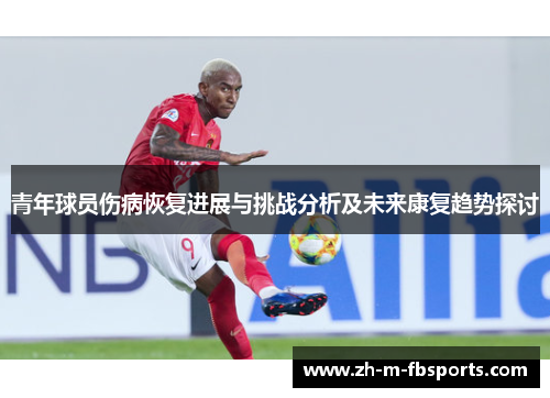 青年球员伤病恢复进展与挑战分析及未来康复趋势探讨