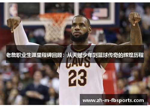老詹职业生涯里程碑回顾:从天赋少年到篮球传奇的辉煌历程 老詹职业生涯里程碑回顾:从天赋少年到篮球传奇的辉煌历程