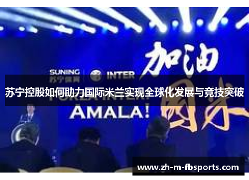 苏宁控股如何助力国际米兰实现全球化发展与竞技突破 苏宁控股如何助力国际米兰实现全球化发展与竞技突破