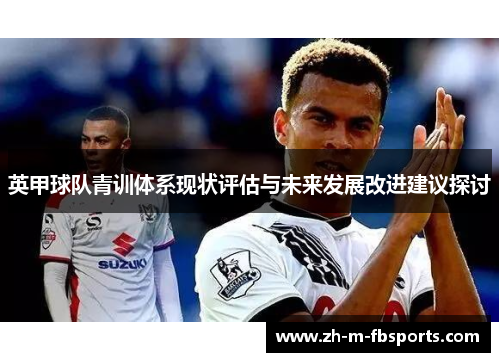 英甲球队青训体系现状评估与未来发展改进建议探讨 英甲球队青训体系现状评估与未来发展改进建议探讨