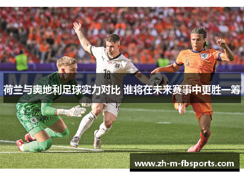 荷兰与奥地利足球实力对比 谁将在未来赛事中更胜一筹 荷兰与奥地利足球实力对比 谁将在未来赛事中更胜一筹