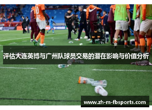 评估大连英博与广州队球员交易的潜在影响与价值分析