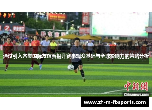 通过引入各类国际友谊赛提升赛事观众基础与全球影响力的策略分析 通过引入各类国际友谊赛提升赛事观众基础与全球影响力的策略分析