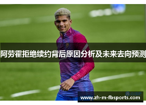 阿劳霍拒绝续约背后原因分析及未来去向预测