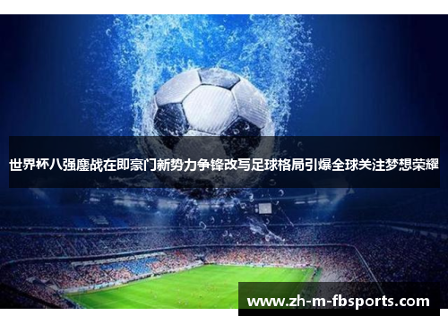 世界杯八强鏖战在即豪门新势力争锋改写足球格局引爆全球关注梦想荣耀