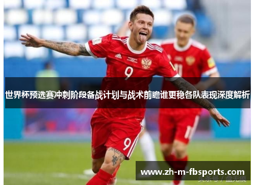 世界杯预选赛冲刺阶段备战计划与战术前瞻谁更稳各队表现深度解析