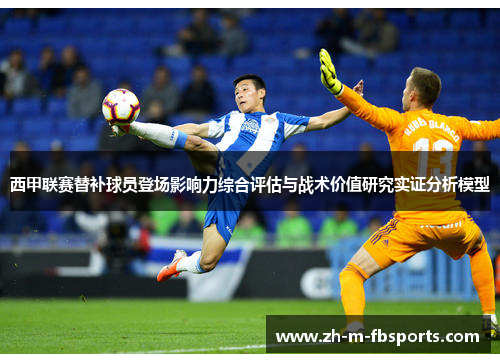 西甲联赛替补球员登场影响力综合评估与战术价值研究实证分析模型 西甲联赛替补球员登场影响力综合评估与战术价值研究实证分析模型
