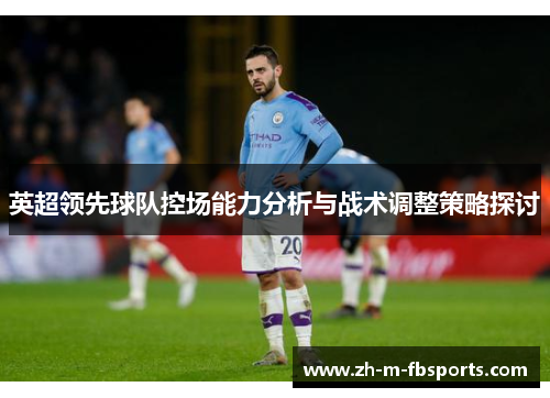 英超领先球队控场能力分析与战术调整策略探讨 英超领先球队控场能力分析与战术调整策略探讨