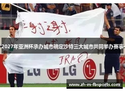 2027年亚洲杯承办城市确定沙特三大城市共同举办赛事