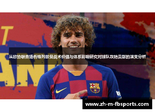 从欧协联赛场看格列兹曼战术价值与体系影响研究对球队攻防贡献的演变分析 从欧协联赛场看格列兹曼战术价值与体系影响研究对球队攻防贡献的演变分析