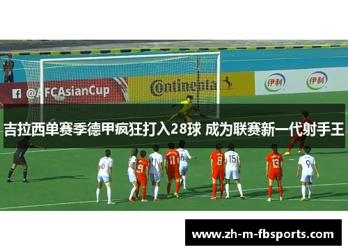 吉拉西单赛季德甲疯狂打入28球 成为联赛新一代射手王 吉拉西单赛季德甲疯狂打入28球 成为联赛新一代射手王