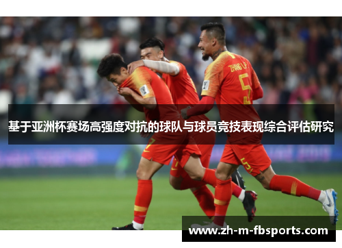 基于亚洲杯赛场高强度对抗的球队与球员竞技表现综合评估研究 基于亚洲杯赛场高强度对抗的球队与球员竞技表现综合评估研究