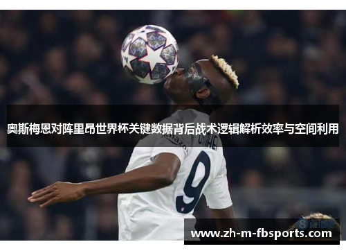 奥斯梅恩对阵里昂世界杯关键数据背后战术逻辑解析效率与空间利用 奥斯梅恩对阵里昂世界杯关键数据背后战术逻辑解析效率与空间利用