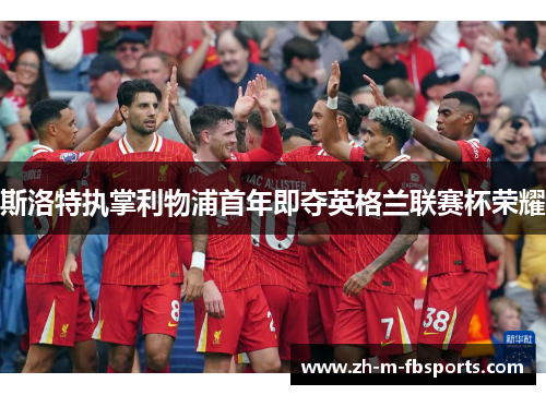 斯洛特执掌利物浦首年即夺英格兰联赛杯荣耀 斯洛特执掌利物浦首年即夺英格兰联赛杯荣耀