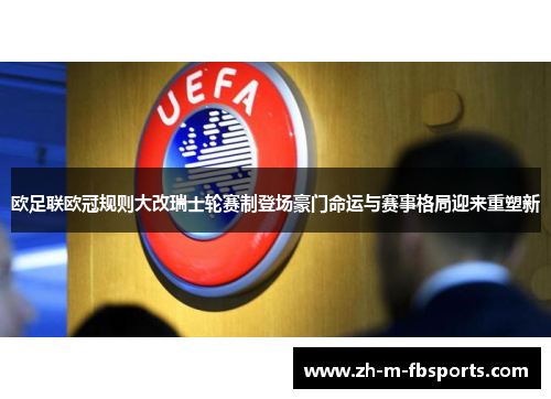 欧足联欧冠规则大改瑞士轮赛制登场豪门命运与赛事格局迎来重塑新 欧足联欧冠规则大改瑞士轮赛制登场豪门命运与赛事格局迎来重塑新