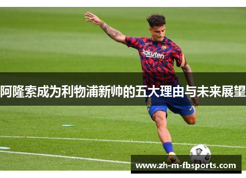 阿隆索成为利物浦新帅的五大理由与未来展望