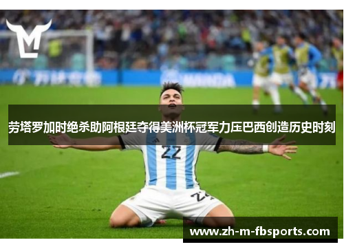 劳塔罗加时绝杀助阿根廷夺得美洲杯冠军力压巴西创造历史时刻 劳塔罗加时绝杀助阿根廷夺得美洲杯冠军力压巴西创造历史时刻