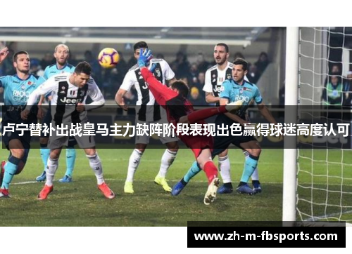 卢宁替补出战皇马主力缺阵阶段表现出色赢得球迷高度认可 卢宁替补出战皇马主力缺阵阶段表现出色赢得球迷高度认可