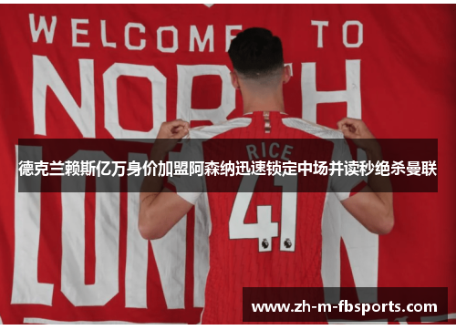 德克兰赖斯亿万身价加盟阿森纳迅速锁定中场并读秒绝杀曼联 德克兰赖斯亿万身价加盟阿森纳迅速锁定中场并读秒绝杀曼联