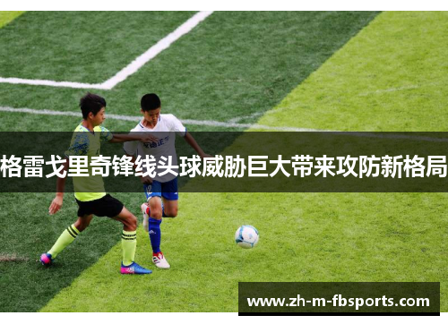 格雷戈里奇锋线头球威胁巨大带来攻防新格局 格雷戈里奇锋线头球威胁巨大带来攻防新格局