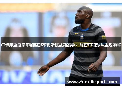 卢卡库重返意甲加盟那不勒斯挑战新赛季,能否带领球队重返巅峰 卢卡库重返意甲加盟那不勒斯挑战新赛季,能否带领球队重返巅峰