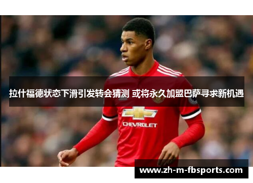 拉什福德状态下滑引发转会猜测 或将永久加盟巴萨寻求新机遇 拉什福德状态下滑引发转会猜测 或将永久加盟巴萨寻求新机遇