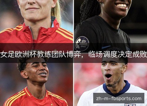 女足欧洲杯教练团队博弈，临场调度决定成败