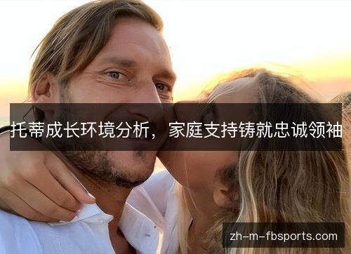 托蒂成长环境分析,家庭支持铸就忠诚领袖 托蒂成长环境分析,家庭支持铸就忠诚领袖