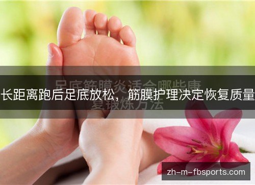 长距离跑后足底放松,筋膜护理决定恢复质量 长距离跑后足底放松,筋膜护理决定恢复质量